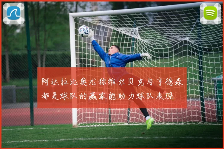 阿达拉比奥尤称维尔贝克与亨德森都是球队的赢家能助力球队表现
