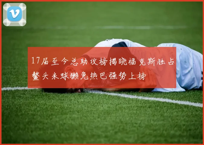 17届至今总助攻榜揭晓福克斯独占鳌头米球獭兔热巴强势上榜
