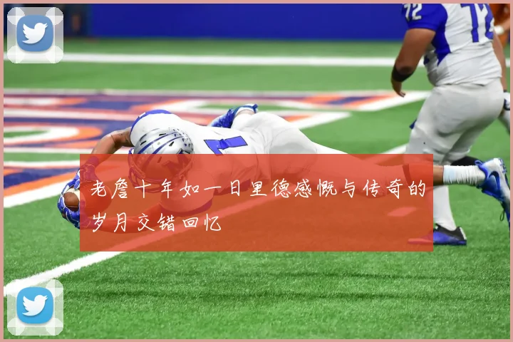 老詹十年如一日里德感慨与传奇的岁月交错回忆