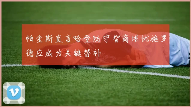 帕金斯直言哈登防守智商堪忧施罗德应成为关键替补