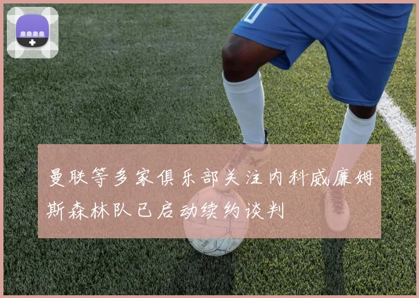 曼联等多家俱乐部关注内科威廉姆斯森林队已启动续约谈判