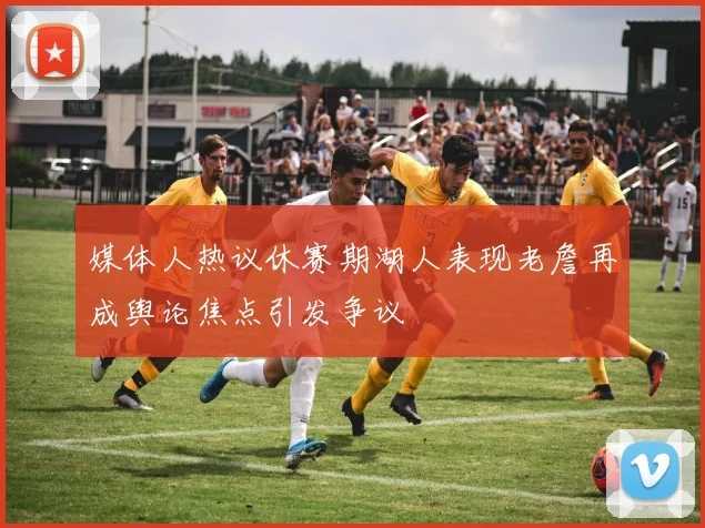 媒体人热议休赛期湖人表现老詹再成舆论焦点引发争议