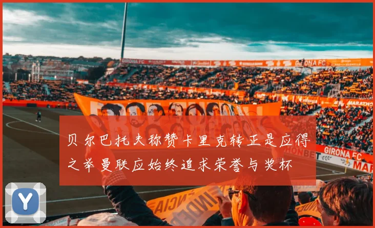 贝尔巴托夫称赞卡里克转正是应得之举曼联应始终追求荣誉与奖杯