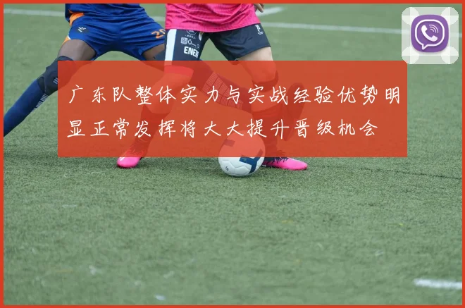 广东队整体实力与实战经验优势明显正常发挥将大大提升晋级机会