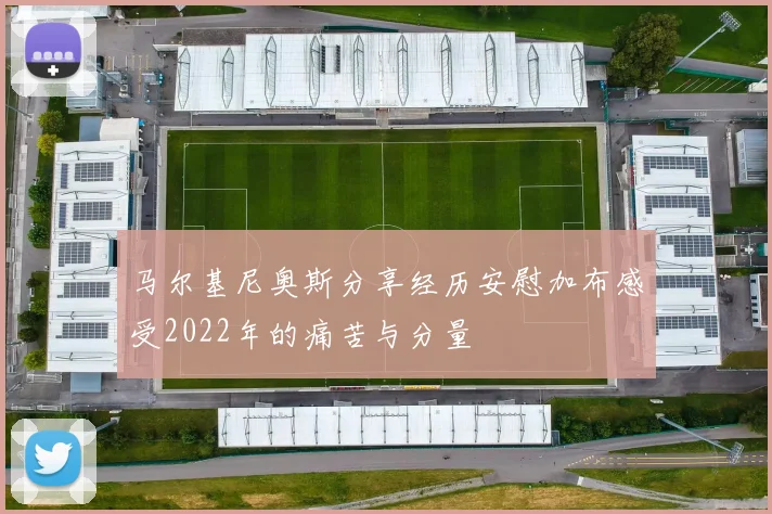 马尔基尼奥斯分享经历安慰加布感受2022年的痛苦与分量