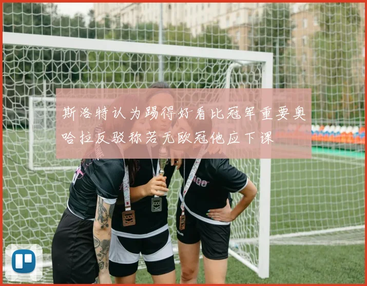 斯洛特认为踢得好看比冠军重要奥哈拉反驳称若无欧冠他应下课