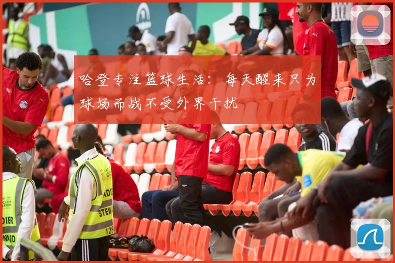 哈登专注篮球生活：每天醒来只为球场而战不受外界干扰