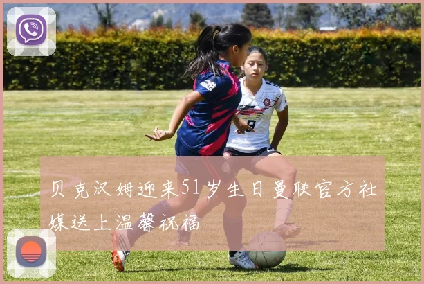 贝克汉姆迎来51岁生日曼联官方社媒送上温馨祝福