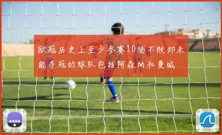欧冠历史上至少参赛10场不败却未能夺冠的球队包括阿森纳和曼城
